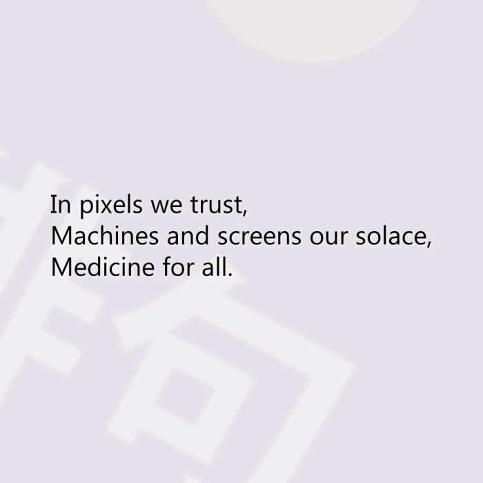 In pixels we trust, Machines and screens our solace, Medicine for all.