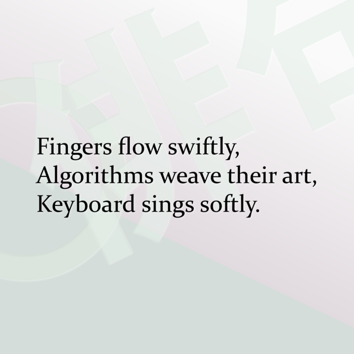 Fingers flow swiftly, Algorithms weave their art, Keyboard sings softly.