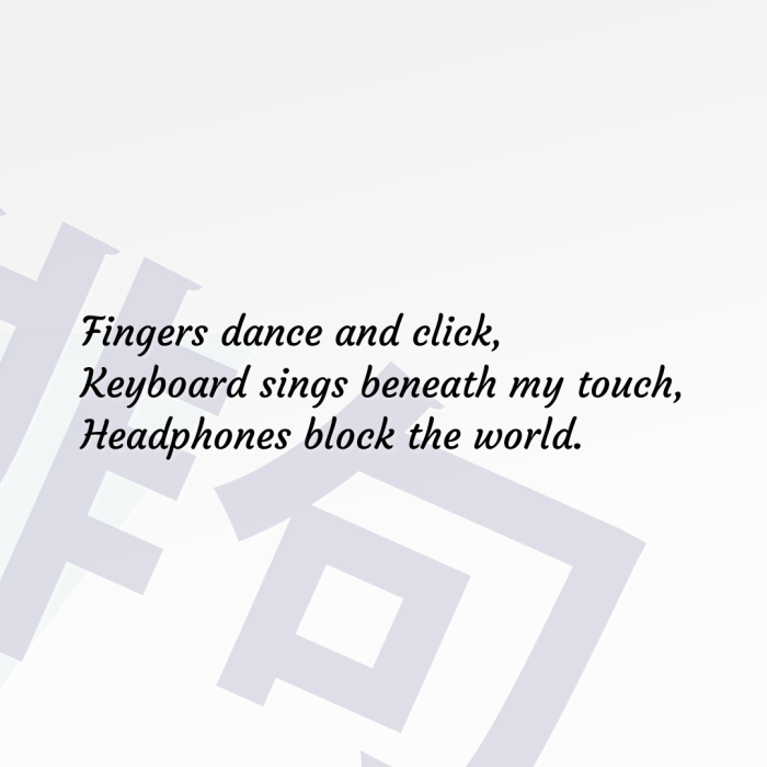 Fingers dance and click, Keyboard sings beneath my touch, Headphones block the world.