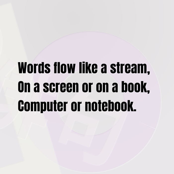 Words flow like a stream, On a screen or on a book, Computer or notebook.