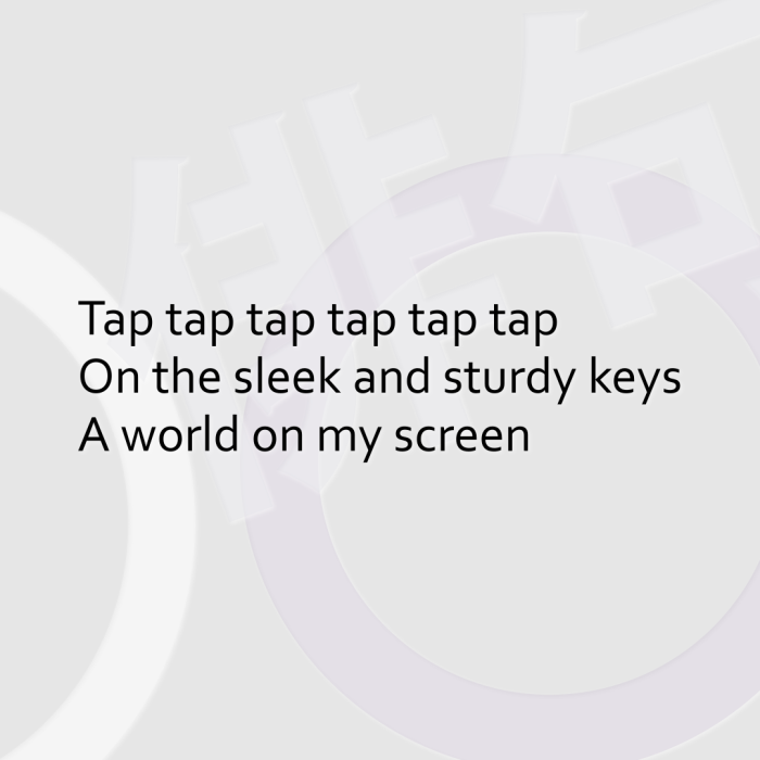 Tap tap tap tap tap tap On the sleek and sturdy keys A world on my screen