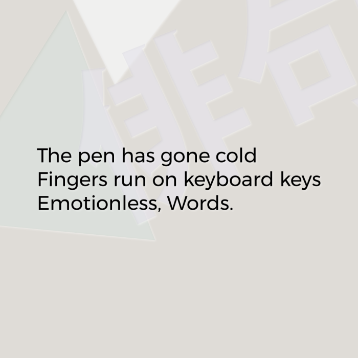 The pen has gone cold Fingers run on keyboard keys Emotionless, Words.