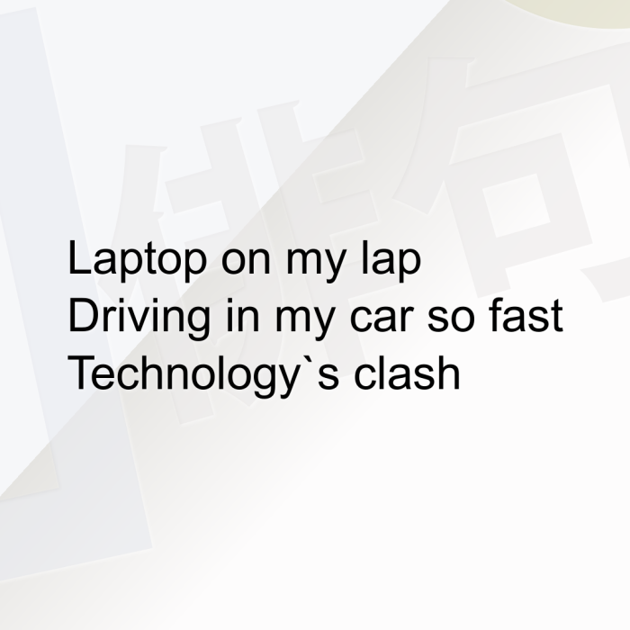 Laptop on my lap Driving in my car so fast Technology`s clash