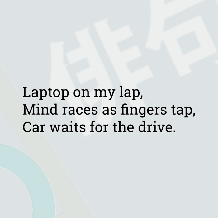 Laptop on my lap, Mind races as fingers tap, Car waits for the drive.