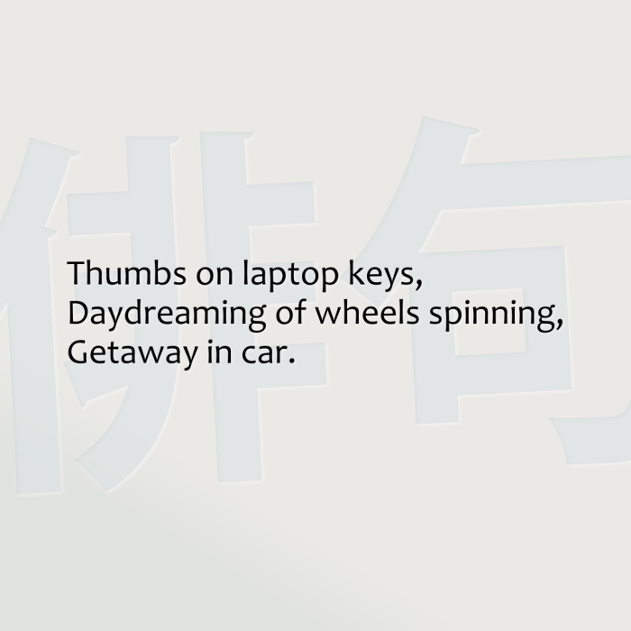 Thumbs on laptop keys, Daydreaming of wheels spinning, Getaway in car.