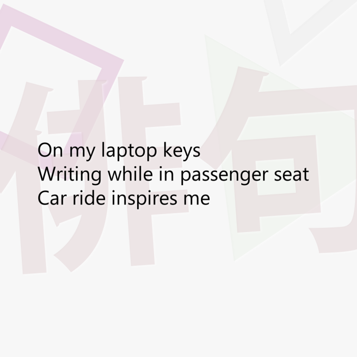 On my laptop keys Writing while in passenger seat Car ride inspires me
