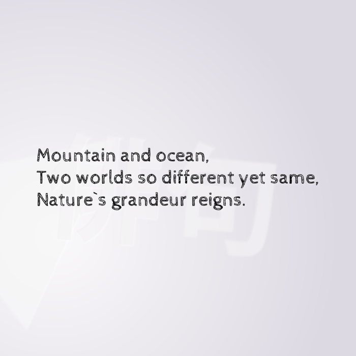 Mountain and ocean, Two worlds so different yet same, Nature`s grandeur reigns.