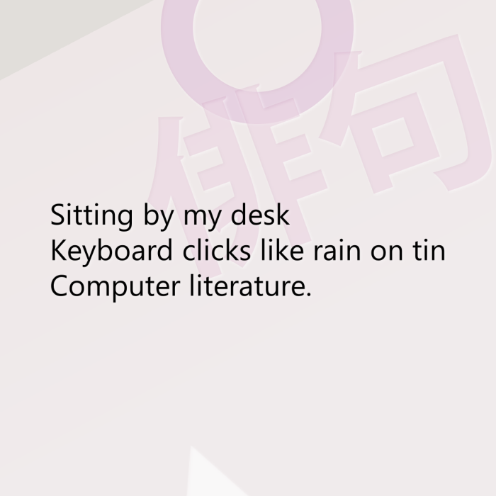 Sitting by my desk Keyboard clicks like rain on tin Computer literature.
