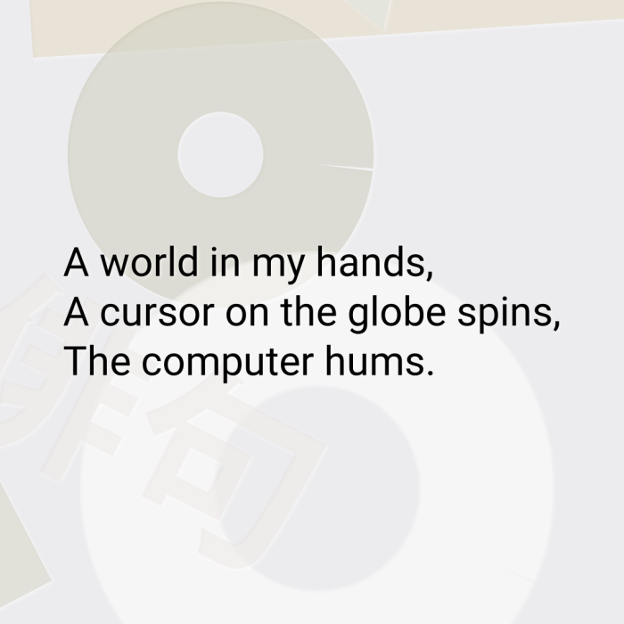 A world in my hands, A cursor on the globe spins, The computer hums.