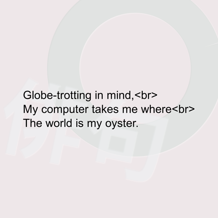 Globe-trotting in mind, My computer takes me where The world is my oyster.