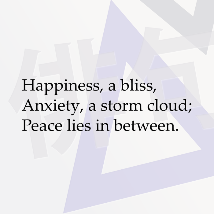 Happiness, a bliss, Anxiety, a storm cloud; Peace lies in between.