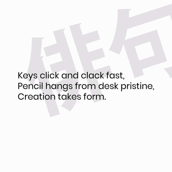 Keys click and clack fast, Pencil hangs from desk pristine, Creation takes form.