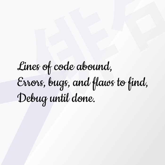 Lines of code abound, Errors, bugs, and flaws to find, Debug until done.