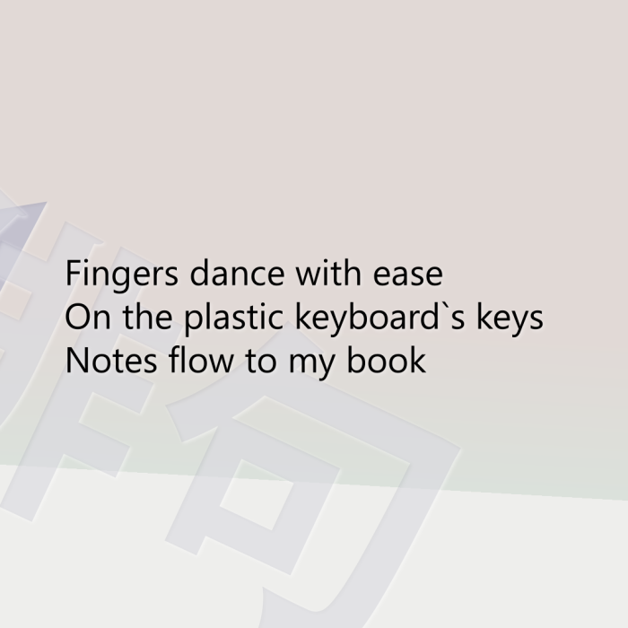Fingers dance with ease On the plastic keyboard`s keys Notes flow to my book