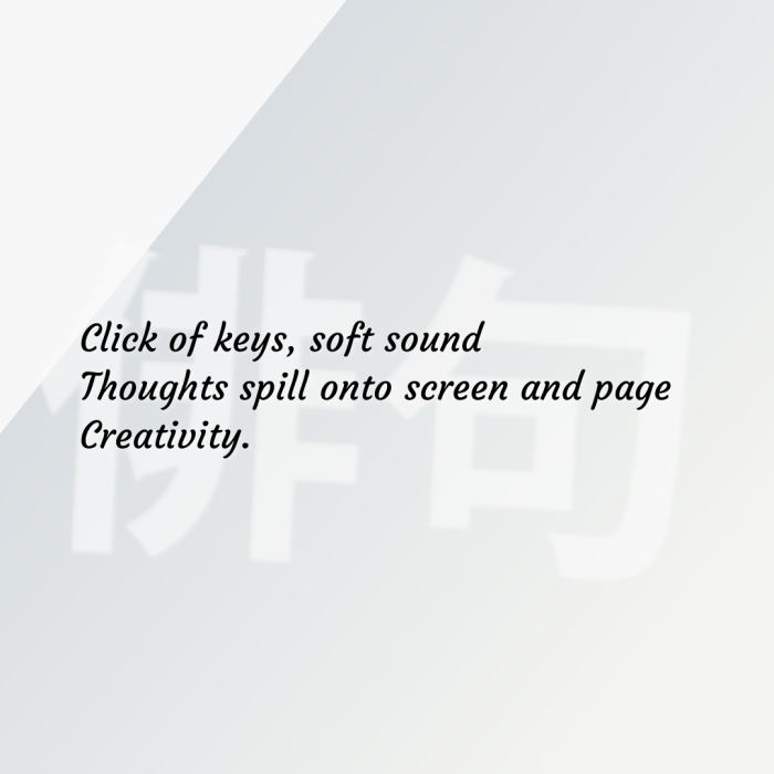 Click of keys, soft sound Thoughts spill onto screen and page Creativity.