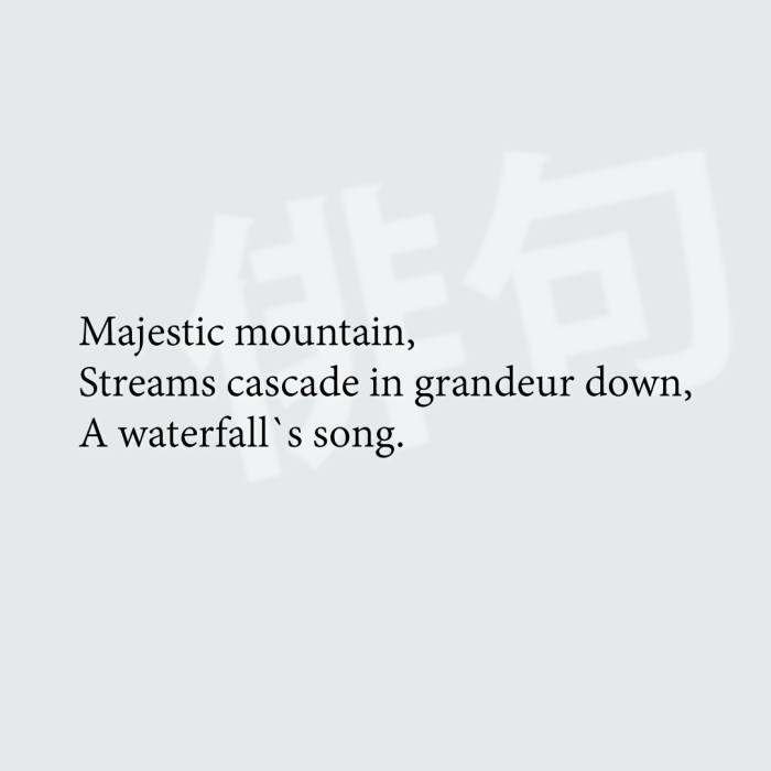 Majestic mountain, Streams cascade in grandeur down, A waterfall`s song.