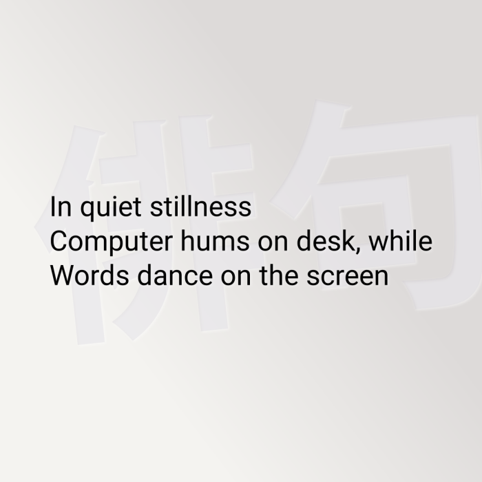 In quiet stillness Computer hums on desk, while Words dance on the screen