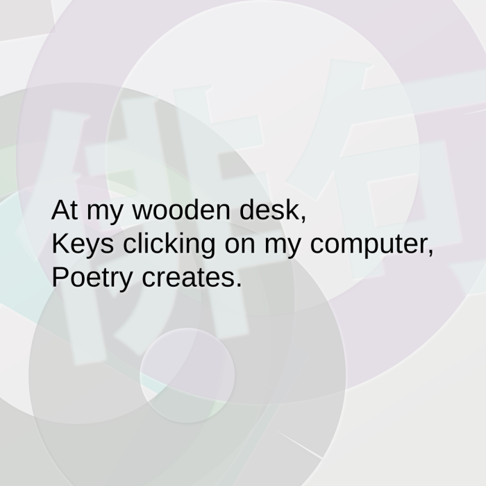 At my wooden desk, Keys clicking on my computer, Poetry creates.