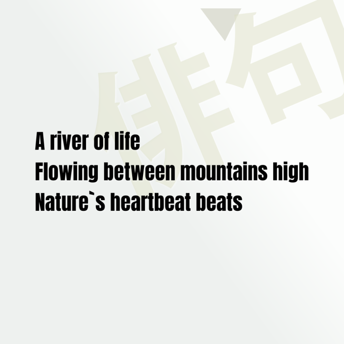 A river of life Flowing between mountains high Nature`s heartbeat beats
