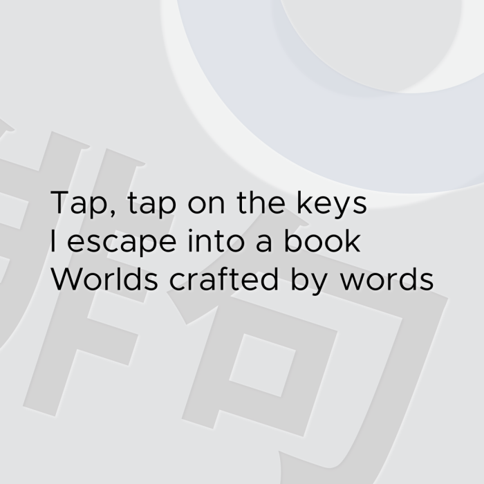 Tap, tap on the keys I escape into a book Worlds crafted by words