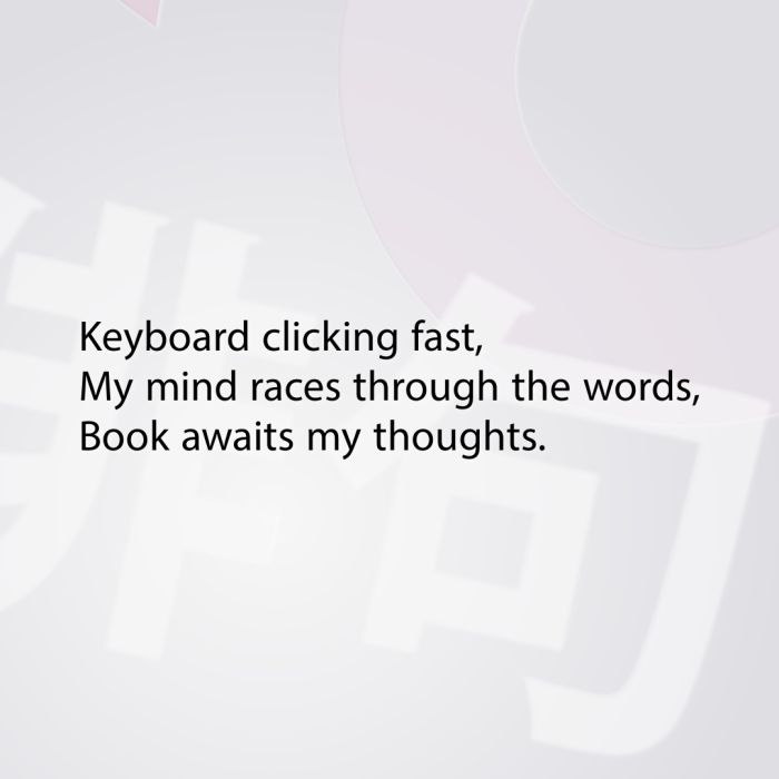 Keyboard clicking fast, My mind races through the words, Book awaits my thoughts.