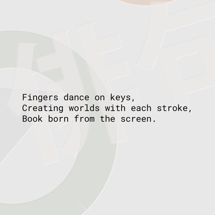 Fingers dance on keys, Creating worlds with each stroke, Book born from the screen.