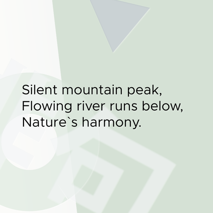Silent mountain peak, Flowing river runs below, Nature`s harmony.