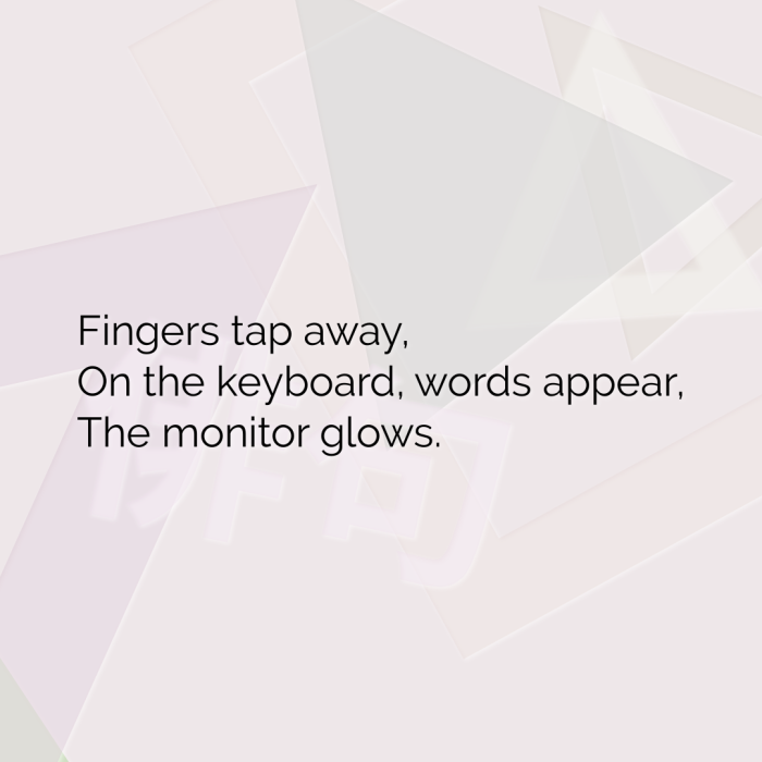 Fingers tap away, On the keyboard, words appear, The monitor glows.