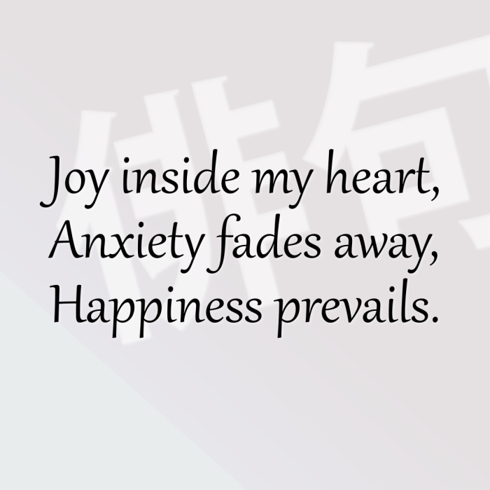 Joy inside my heart, Anxiety fades away, Happiness prevails.