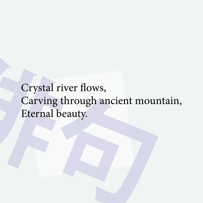 Crystal river flows, Carving through ancient mountain, Eternal beauty.