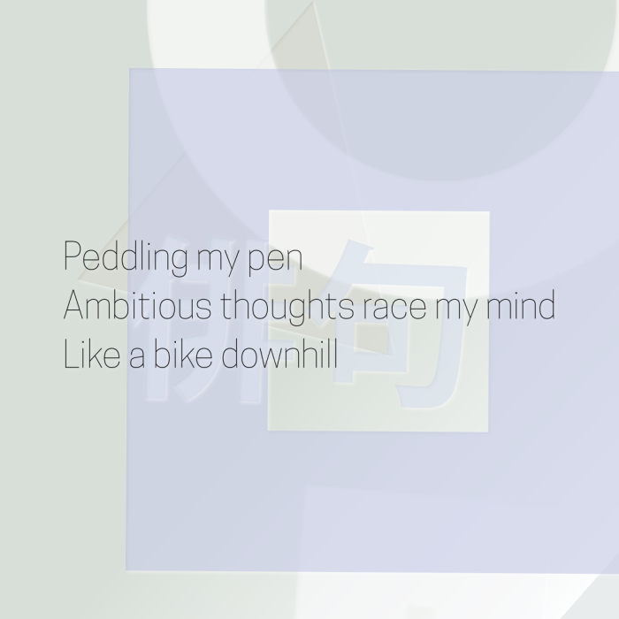 Peddling my pen Ambitious thoughts race my mind Like a bike downhill