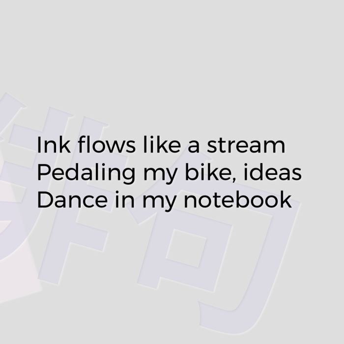 Ink flows like a stream Pedaling my bike, ideas Dance in my notebook