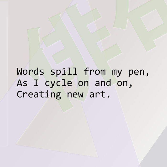 Words spill from my pen, As I cycle on and on, Creating new art.