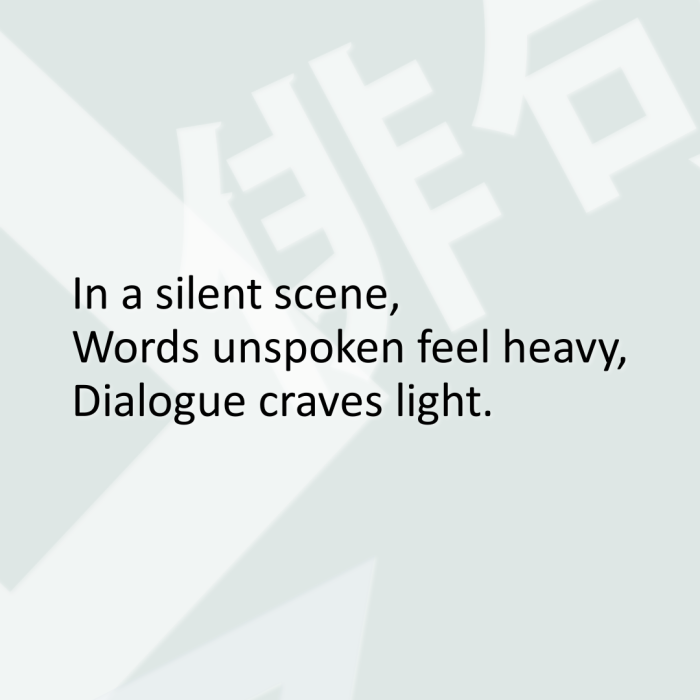 In a silent scene, Words unspoken feel heavy, Dialogue craves light.