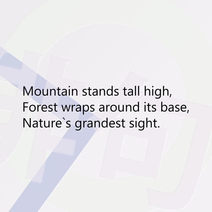 Mountain stands tall high, Forest wraps around its base, Nature`s grandest sight.