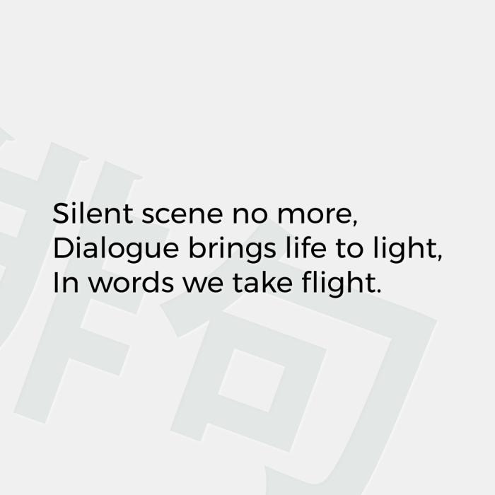 Silent scene no more, Dialogue brings life to light, In words we take flight.