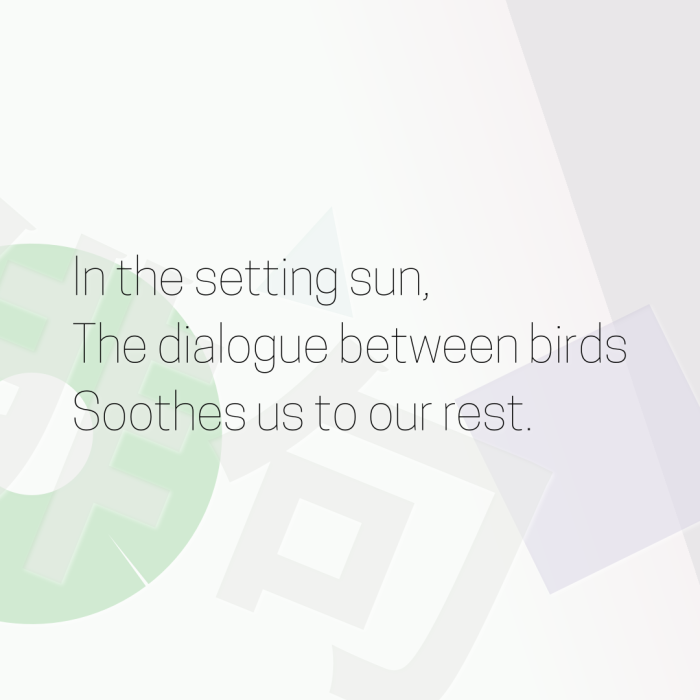 In the setting sun, The dialogue between birds Soothes us to our rest.