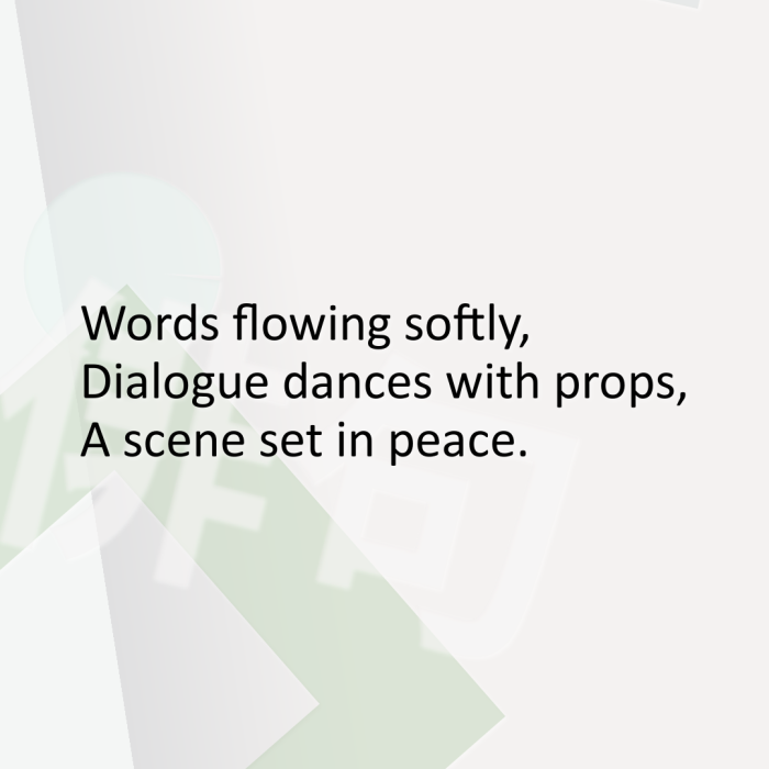 Words flowing softly, Dialogue dances with props, A scene set in peace.