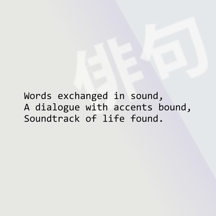 Words exchanged in sound, A dialogue with accents bound, Soundtrack of life found.