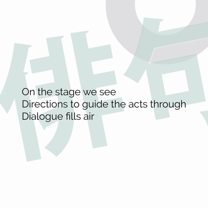 On the stage we see Directions to guide the acts through Dialogue fills air