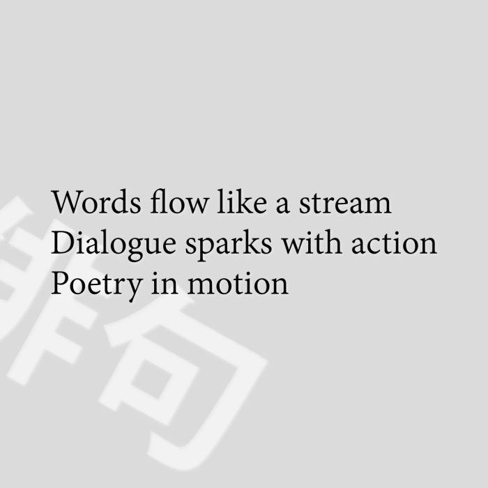 Words flow like a stream Dialogue sparks with action Poetry in motion
