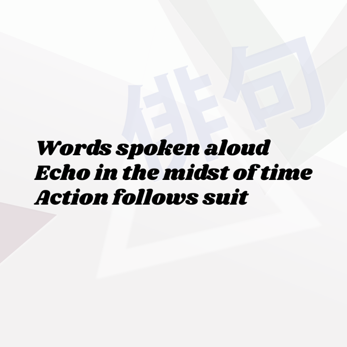 Words spoken aloud Echo in the midst of time Action follows suit