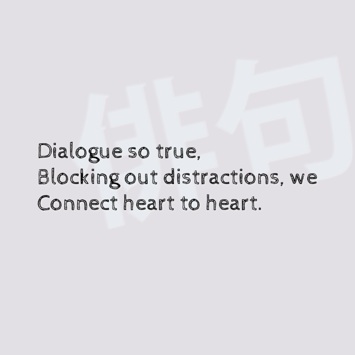 Dialogue so true, Blocking out distractions, we Connect heart to heart.