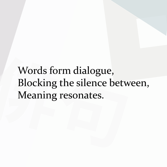 Words form dialogue, Blocking the silence between, Meaning resonates.