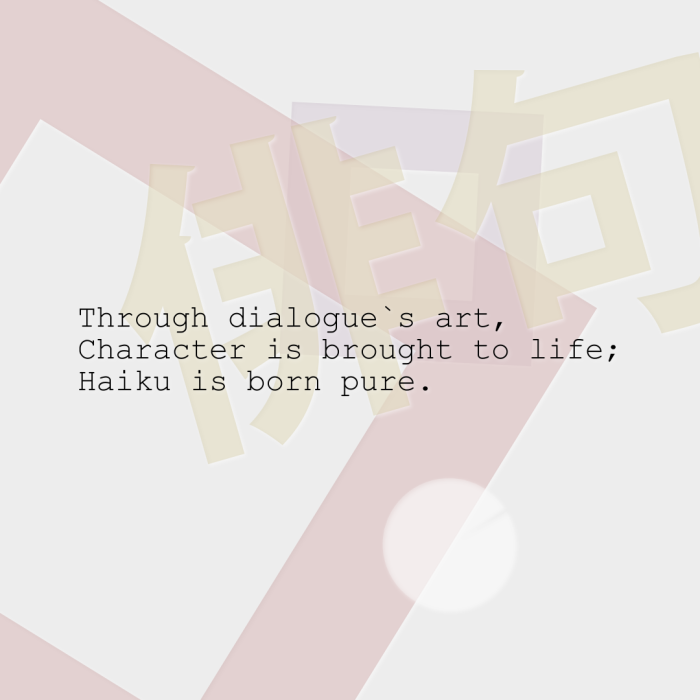 Through dialogue`s art, Character is brought to life; Haiku is born pure.