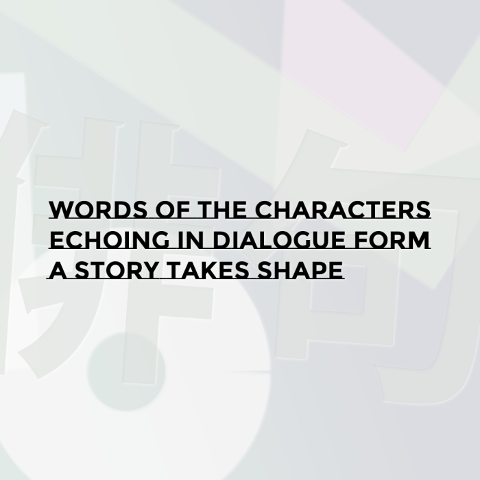 Words of the characters Echoing in dialogue form A story takes shape
