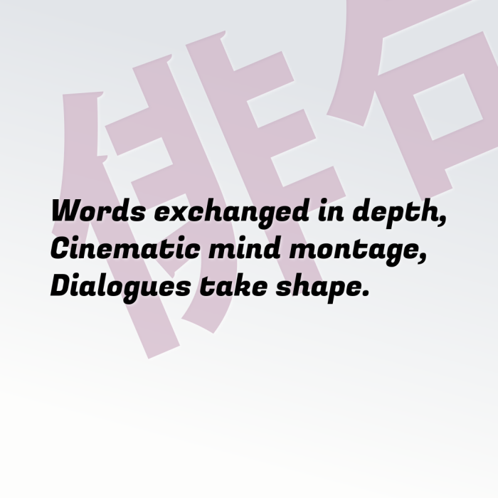 Words exchanged in depth, Cinematic mind montage, Dialogues take shape.