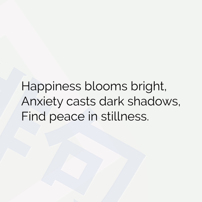Happiness blooms bright, Anxiety casts dark shadows, Find peace in stillness.