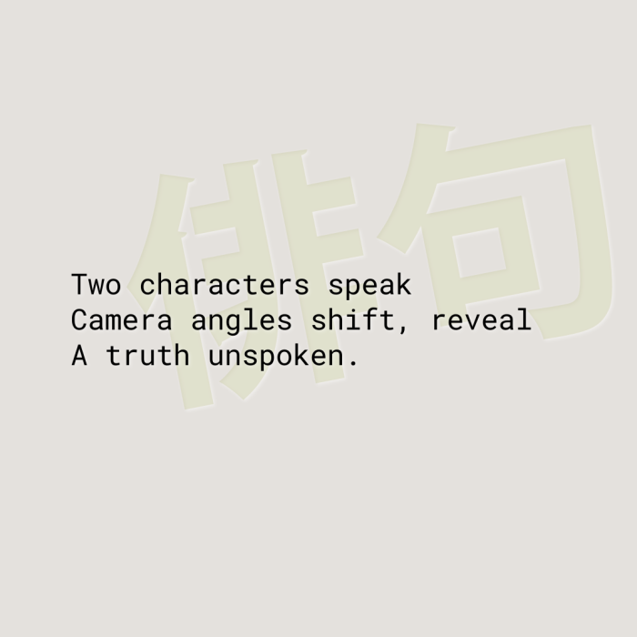Two characters speak Camera angles shift, reveal A truth unspoken.