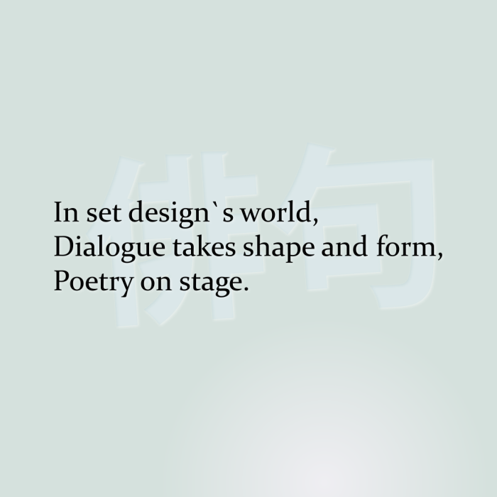 In set design`s world, Dialogue takes shape and form, Poetry on stage.